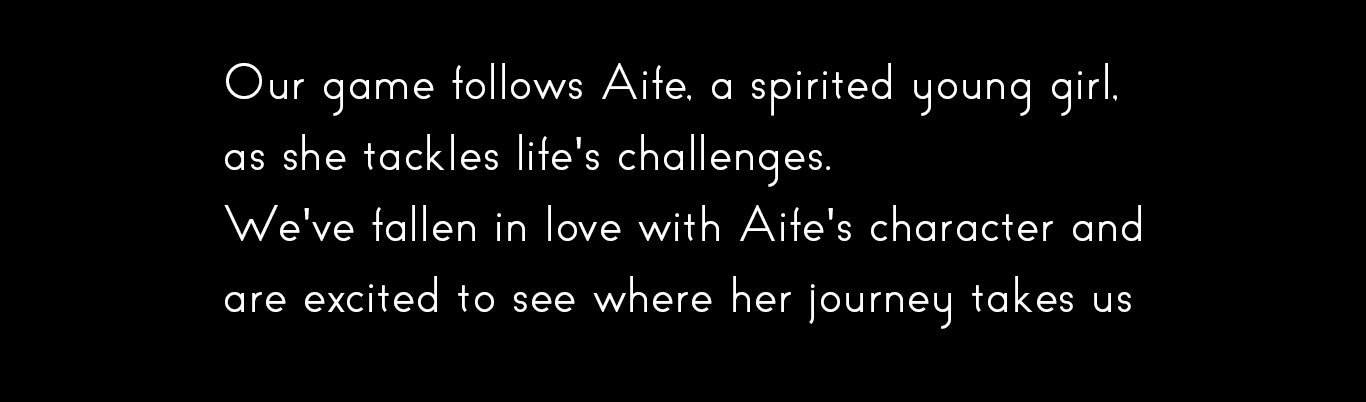 Our game follows Aife, a spirited young girl,
as she tackles life's challenges.
We've fallen in love with Aife's character and are excited to see where her journey takes us.
