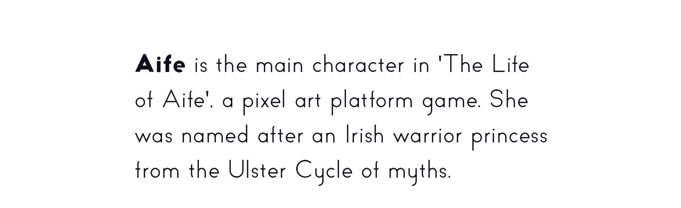 Aife is the main character in 'The Life
of Aife', a pixel art platform game. She
was named after an Irish warrior princess
from the Ulster Cycle of myths.
